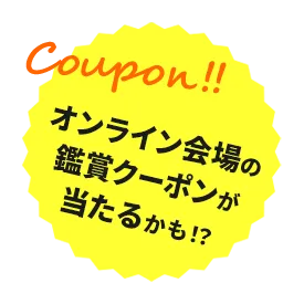 オンライン会場の鑑賞クーポンが当たるかも！？