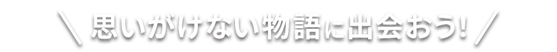 思いがけない物語に出会おう！